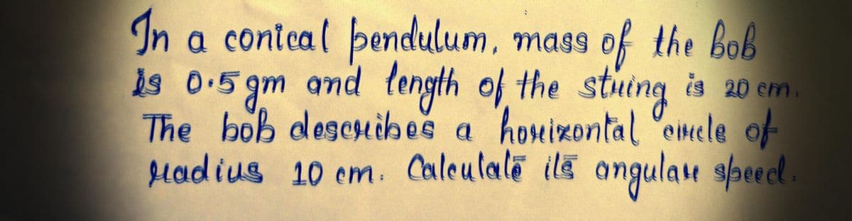 In a conical pendulum, mass of the bob
19 0.5gm and length of the string is 20 cm.
The bob describes a horizontal circle of
radius 10 cm. Calculate its angular speed.