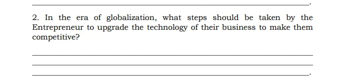 2. In the era of globalization, what steps should be taken by the
Entrepreneur to upgrade the technology of their business to make them
competitive?