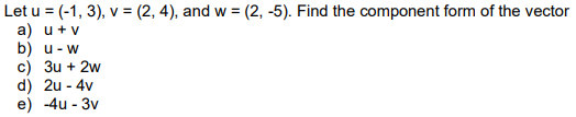 Let u = (-1, 3), v = (2, 4), and w = (2, -5). Find the component form of the vector
a) u + v
b) u - w
c) 3u + 2w
d) 2u - 4v
e) -4u - 3v