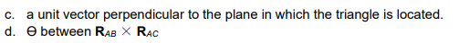 c. a unit vector perpendicular to the plane in which the triangle is located.
d. e between RAB X RAC