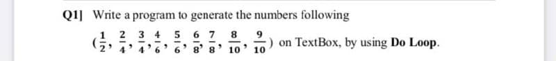 Q1] Write a program to generate the numbers following
2 3 4 5 6 7 8
9
:) on TextBox, by using Do Loop.
6' 8' 8
10
10
