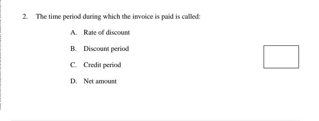 2.
The time period during which the invoice is paid is called:
A. Rate of discount
В.
Discount period
C. Credit period
D.
Net amount
