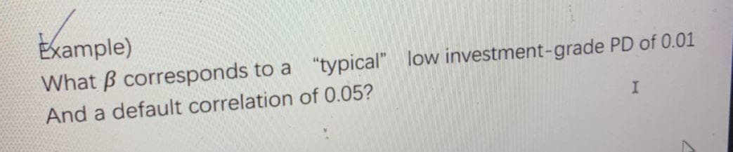 Example)
What B corresponds to a "typical" low investment-grade PD of 0.01
And a default correlation of 0.05?
