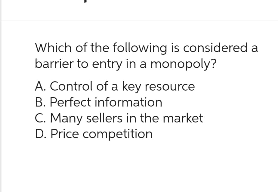 Which of the following is considered a
barrier to entry in a monopoly?
A. Control of a key resource
B. Perfect information
C. Many sellers in the market
D. Price competition