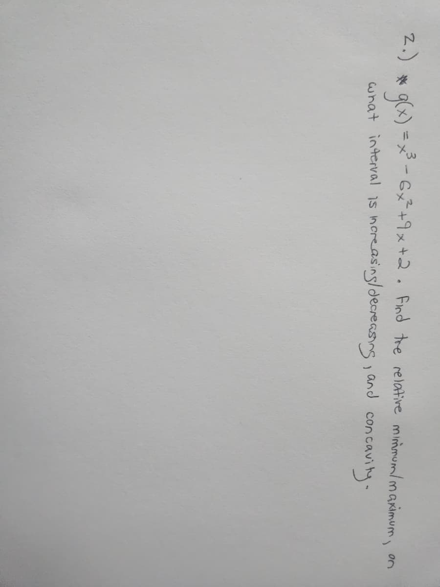 2.)
*g(x) = x³ - 6x² +9x +2. Find the relative minimum/maximum, on
and concavity-
what interval is increasing / decreasing,