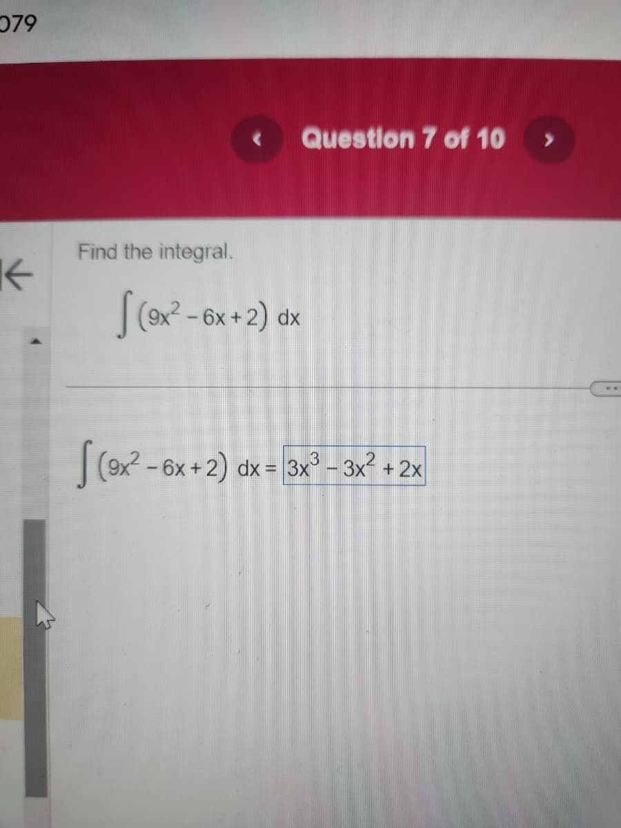 079
K
Find the integral.
Question 7 of 10
[(9x² - 6x + 2) dx
(9x² - 6x + 2) dx = 3x³ - 3x² + 2x
**