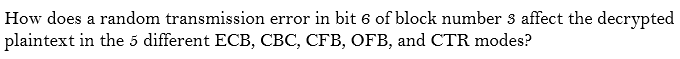 How does a random transmission error in bit 6 of block number 3 affect the decrypted
plaintext in the 5 different ECB, CBC, CFB, OFB, and CTR modes?
