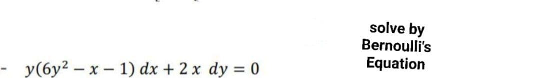 solve by
Bernoulli's
Equation
y(6y2 – x – 1) dx + 2 x dy = 0
