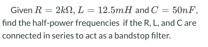 50nF,
find the half-power frequencies if the R, L, and Care
connected in series to act as a bandstop filter.
Given R = 2k, L
=
12.5mH and C
=