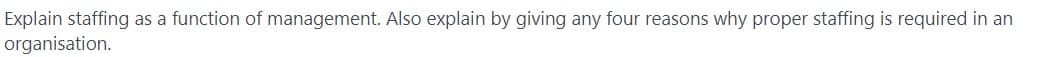 Explain staffing as a function of management. Also explain by giving any four reasons why proper staffing is required in an
organisation.