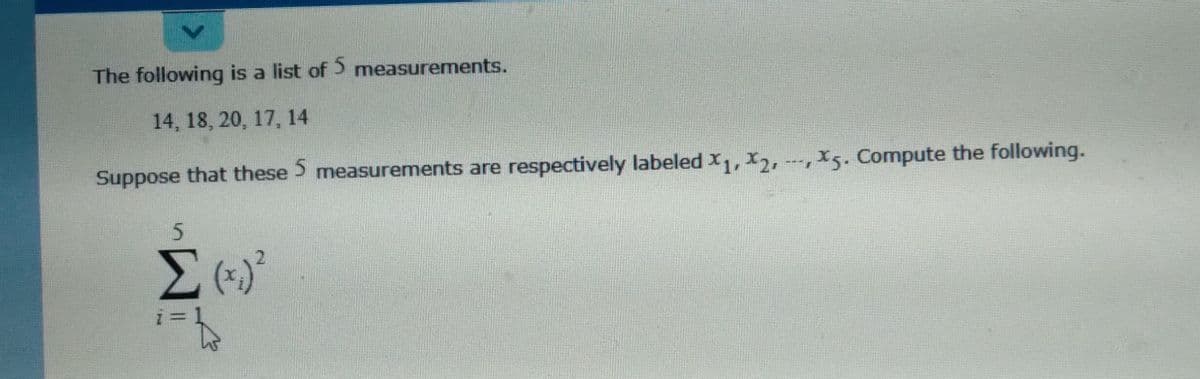 The following is a list of 5 measurements.
14, 18, 20, 17, 14
Suppose that these > measurements are respectively labeled x, X, -,X5. Compute the following.
