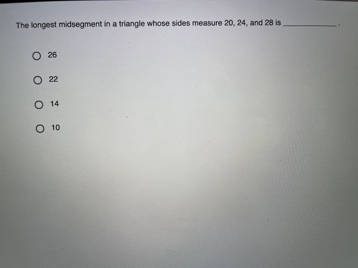 The longest midsegment in a triangle whose sides measure 20, 24, and 28 is
26
О 22
О 14
O 10
