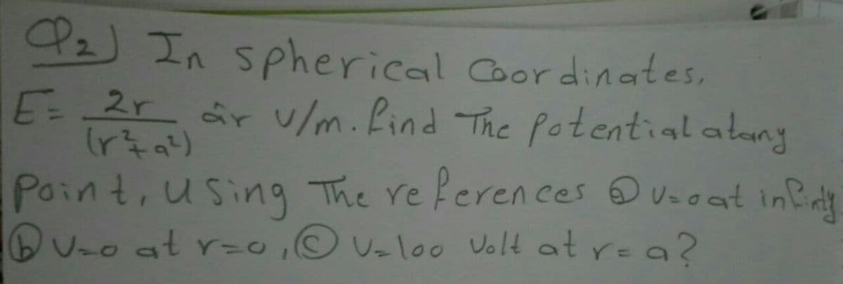 P2) In spherical Coordinates,
E= 2r ar /m.find The Potential alany
Point, using The re feren ces ☺Uooat infirt
(출시)
DU-o at r-0, Vzloo Volt at r=a?
