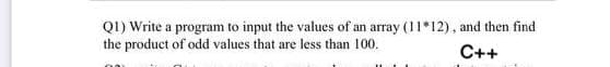 QI) Write a program to input the values of an array (11*12), and then find
the product of od values that are less than 100.
C++
