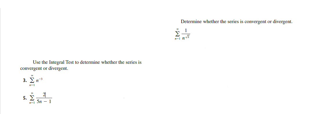 Determine whether the series is convergent or divergent.
Σ.
1
n=1 nv
Use the Integral Test to determine whether the series is
convergent or divergent.
3. E
n3
n=1
5. E
2
n=1 Sn - 1
