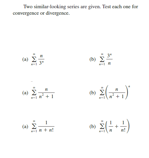 Two similar-looking series are given. Test each one for
convergence or divergence.
00
( a) ΣΣ
n=1 3"
3"
(b) Σ
n=1 n
n
00
( a) Σ
n=1 n* + 1
(b) E
n=1
n' + 1
1
(a) Σ
n=1 n + n!
00
(b) E
+
п!
n=1
