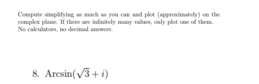 Compute simplifying as much as you can and plot (approximately) on the
complex plane. If there are infinitely many values, only plot one of them.
No calculators, no decimal answers.
8. Arcsin (√3+ i)