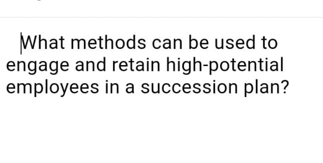 What methods can be used to
engage and retain high-potential
employees in a succession plan?