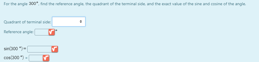 For the angle 300°, find the reference angle, the quadrant of the terminal side, and the exact value of the sine and cosine of the angle.
Quadrant of terminal side:
Reference angle:
sin(300 °) =|
cos(300 °) =|
%3!
