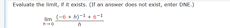 Evaluate the limit, if it exists. (If an answer does not exist, enter DNE.)
(-6 + h)-1 + 6-1
lim
h-0
h
