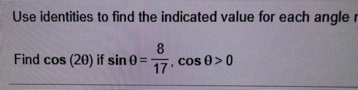 Use identities to find the indicated value for each angle r
8
Find cos (20) if sin 0= , cos 0>0
17
