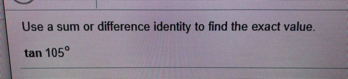 Use a sum or difference identity to find the exact value,
tan 105°
