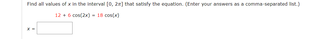 Find all values of x in the interval [0, 2n] that satisfy the equation. (Enter your answers as a comma-separated list.)
12 + 6 cos(2x) = 18 cos(x)
X =
