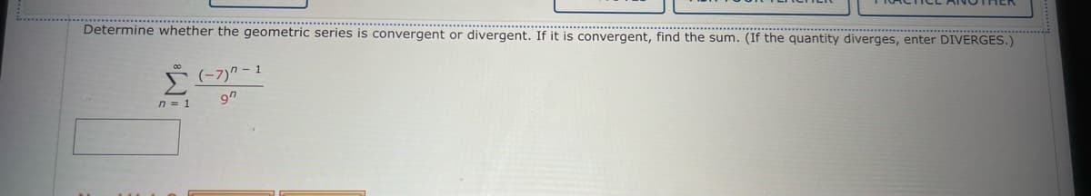 Determine whether the
n = 1
the geometric series is convergent or divergent. If it is convergent, find the sum. (If the quantity diverges, enter DIVERGES.)
(-7)-1
97