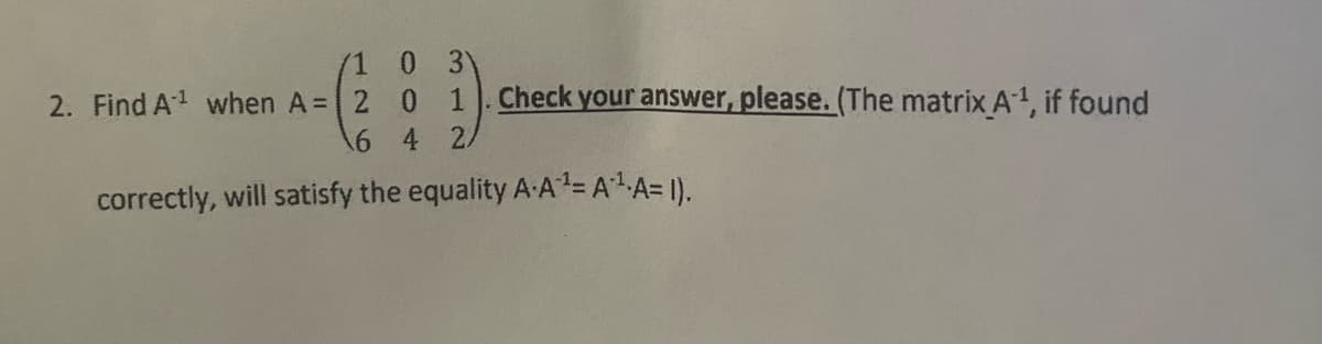 0
31
0
1
16 4 2
correctly, will satisfy the equality A.A¹= A*¹·A=I),
2. Find A¹ when A= 2
Check your answer, please. (The matrix A¹, if found