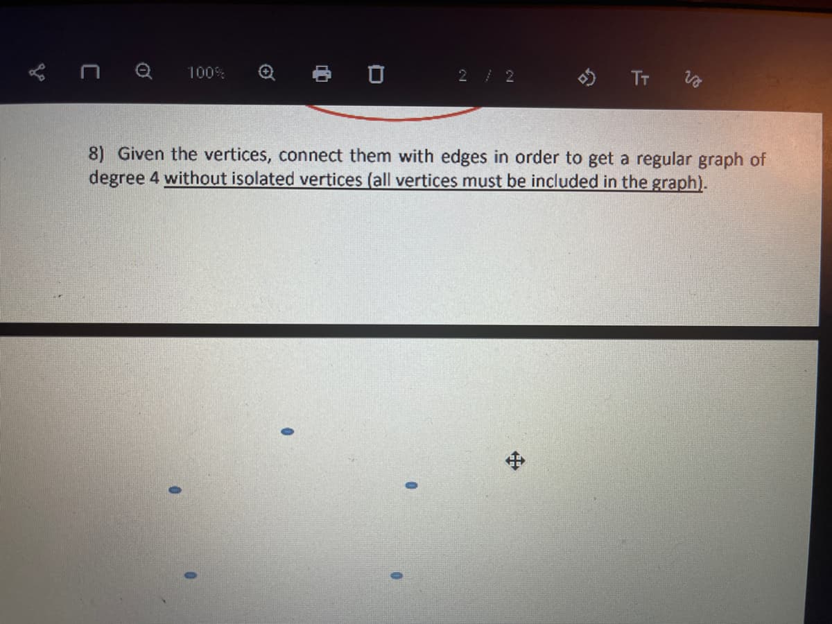 пе 100%
8 0
0
2 / 2
8) Given the vertices, connect them with edges in order to get a regular graph of
degree 4 without isolated vertices (all vertices must be included in the graph).
» TT
#