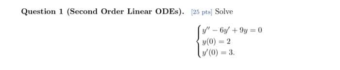 Question 1 (Second Order Linear ODES). [25 pts] Solve
y"-6y' +9y 0
y(0) = 2
/(0) = 3.
%3D
%3D
