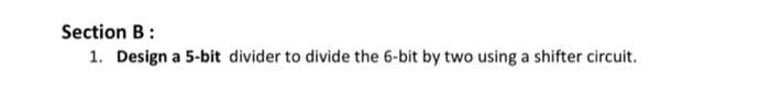 Section B:
1. Design a 5-bit divider to divide the 6-bit by two using a shifter circuit.
