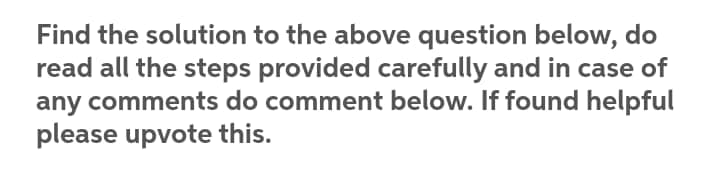 Find the solution to the above question below, do
read all the steps provided carefully and in case of
any comments do comment below. If found helpful
please upvote this.
