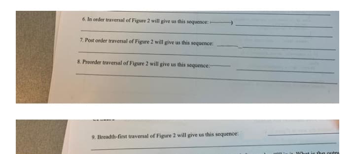 6. In order traversal of Figure 2 will give us this sequence:
7. Post order traversal of Figure 2 will give us this sequence:
8. Preorder traversal of Figure 2 will give us this sequence:
9. Breadth-first traversal of Figure 2 will give us this sequence:
Hon l is What
the outn
