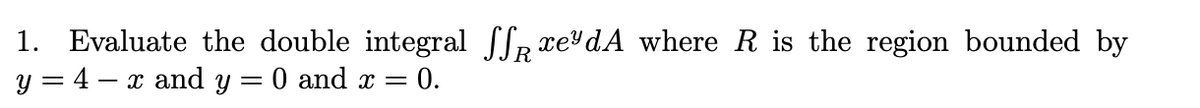 1. Evaluate the double integral SR xe dA where R is the region bounded by
y = 4 – x and y
0 and x =
- 0.
