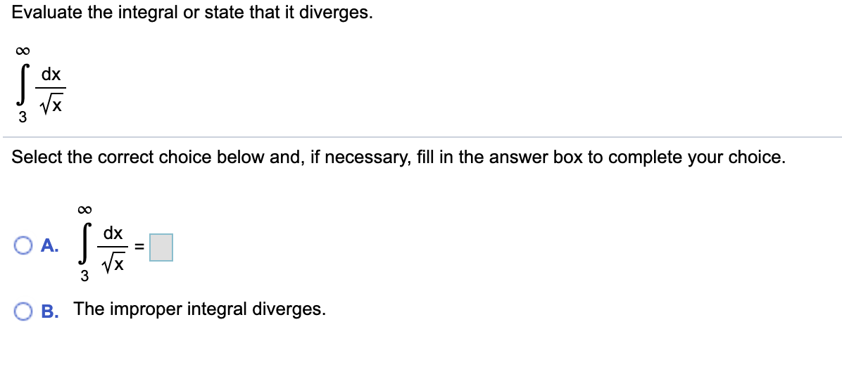 Evaluate the integral or state that it diverges.
00
dx
Select the correct choice below and, if necessary, fill in the answer box to complete your choice.
dx
OA.
3
B. The improper integral diverges.
