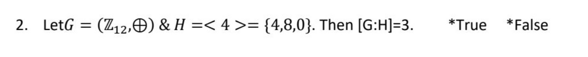 2. LetG (Z12,) & H =< 4 >= {4,8,0}. Then [G:H]=3.
*True *False