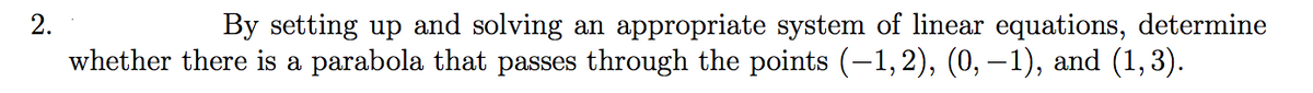 By setting up and solving an appropriate system of linear equations, determine
whether there is a parabola that passes through the points (-1,2), (0, –1), and (1,3).
2.
