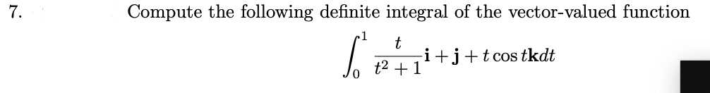 7.
Compute the following definite integral of the vector-valued function
.1
t
-i+j+t cos tkdt
t2 +1
