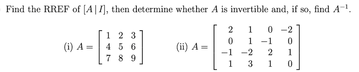 Find the RREF of [A| I], then determine whether A is invertible and, if so, find A-1.
SO,
1
0 -2
1 2 3
4 5 6
7 8 9
1
-1
(i) A :
(ii) A =
-1
-2
1
1 3
1
