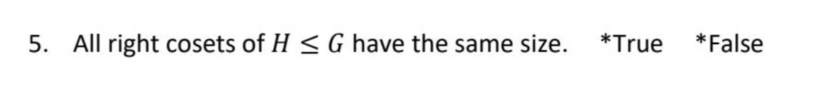 5. All right cosets of H≤ G have the same size.
*True *False