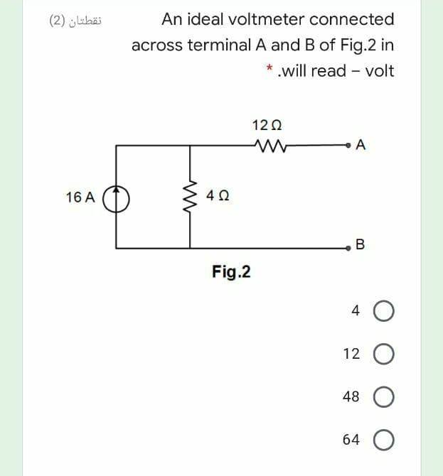 نقطتان )2(
An ideal voltmeter connected
across terminal A and B of Fig.2 in
* .will read – volt
12Ω
A
16 A
B
Fig.2
4 O
12 O
48 O
64 O
