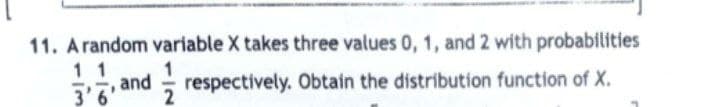 11. A random variable X takes three values 0, 1, and 2 with probabilities
11 and respectively. Obtain the distribution function of X.