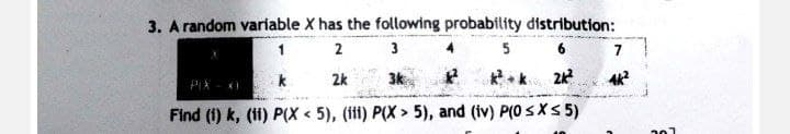 3. A random variable X has the following probability distribution:
2
3
2k
3k
2K²
Find (1) k, (ii) P(X<5), (ii) P(X> 5), and (iv) P(0 ≤x≤ 5)
PIA
7
4k²
307