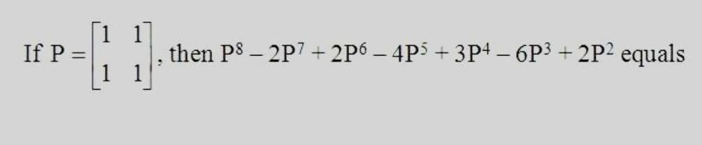 then P8 – 2P7 + 2P6 – 4P5 + 3P4 – 6P3 + 2P2 equals
If P =
1 1
|
