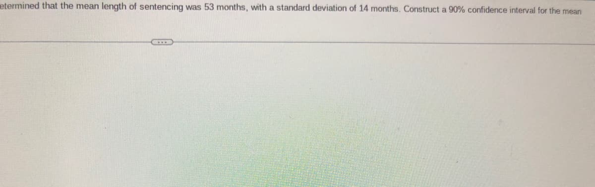 etermined that the mean length of sentencing was 53 months, with a standard deviation of 14 months. Construct a 90% confidence interval for the mean
