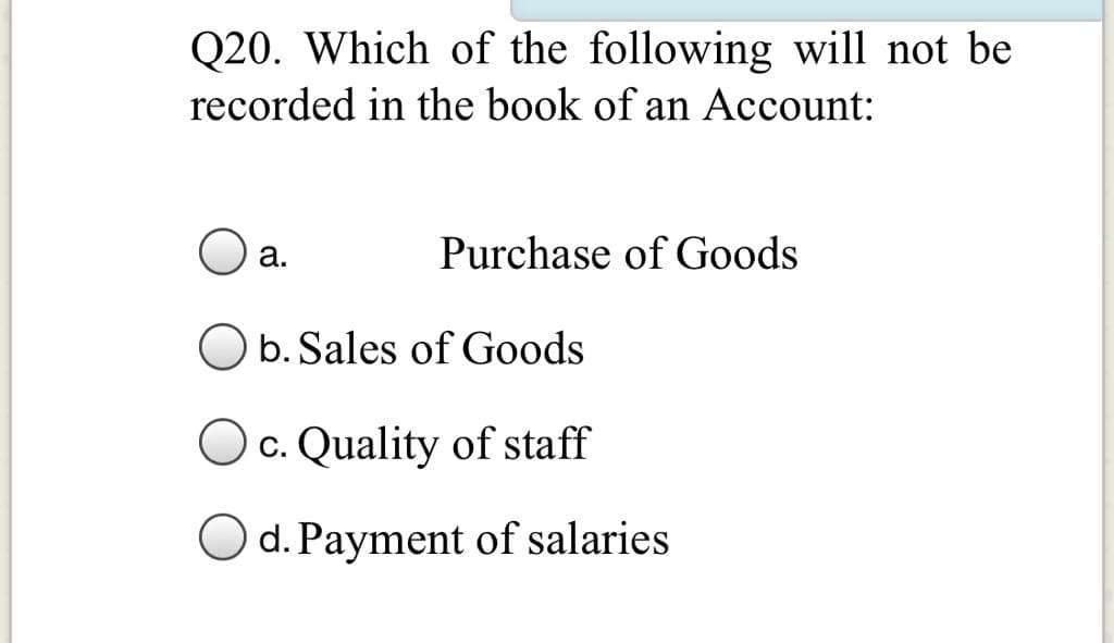 Q20. Which of the following will not be
recorded in the book of an Account:
a.
Purchase of Goods
b. Sales of Goods
Oc. Quality of staff
d. Payment of salaries
