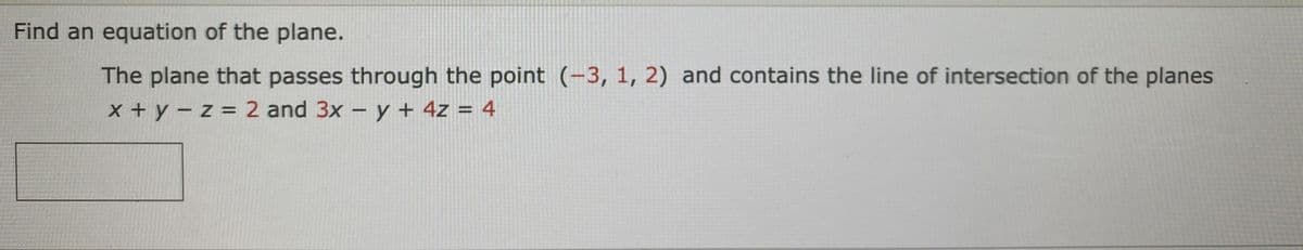 Find an equation of the plane.
The plane that passes through the point (-3, 1, 2) and contains the line of intersection of the planes
x + y - z = 2 and 3x – y + 4z = 4
