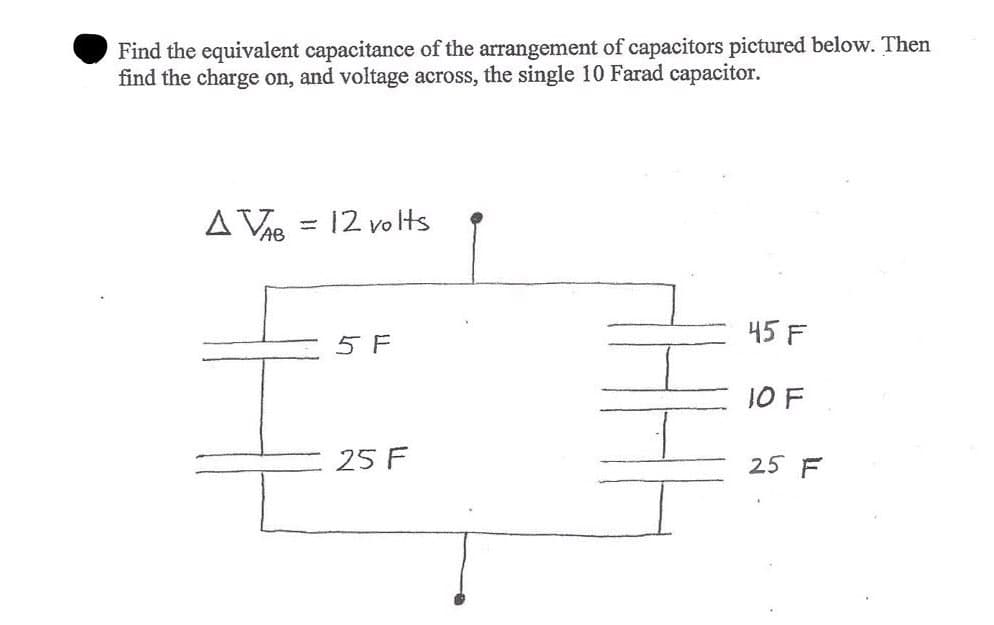 Find the equivalent capacitance of the arrangement of capacitors pictured below. Then
find the charge on, and voltage across, the single 10 Farad capacitor.
A VIB = 12 vo Hs
45 F
5 F
JO F
25 F
25 F
