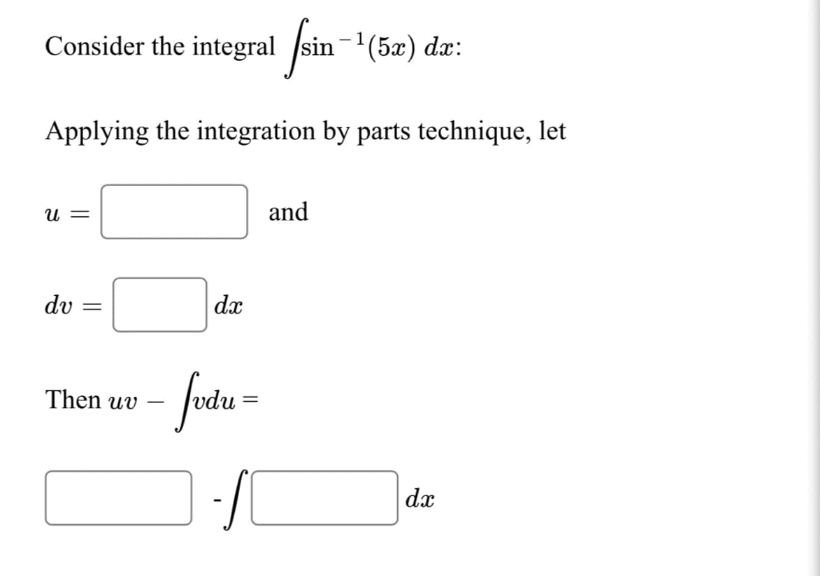 Consider the integral /sin-'(5x) dx:
Applying the integration by parts technique, let
U =
and
dv
dx
fatu-
Then uv
-
dx
